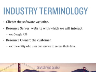 INDUSTRYTERMINOLOGY
• Client: the software we write.
• Resource Server: website with which we will interact.
• ex: Google API
• Resource Owner: the customer.
• ex: the entity who uses our service to access their data.
 