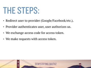 THE STEPS:
• Redirect user to provider (Google/Facebook/etc.).
• Provider authenticates user, user authorizes us.
• We exchange authorization code for access token.
• We make requests with access token.
 