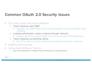 Common OAuth 2.0 Security Issues
• Too many inputs that need validation
• Token hijacking with CSRF
• Always use CSRF token with state parameter to ensure OAuth flow
integrity
• Leaking authorization codes or tokens through redirects
• Always whitelist redirect URIs and ensure proper URI validations
• Token hijacking by switching clients
• Bind the same client to authorization grants and token requests
• Leaking client secrets
• Unbounded & Bearer Tokens
• See draft specification of OAuth Proof-of-Possession Token Extension
39
 