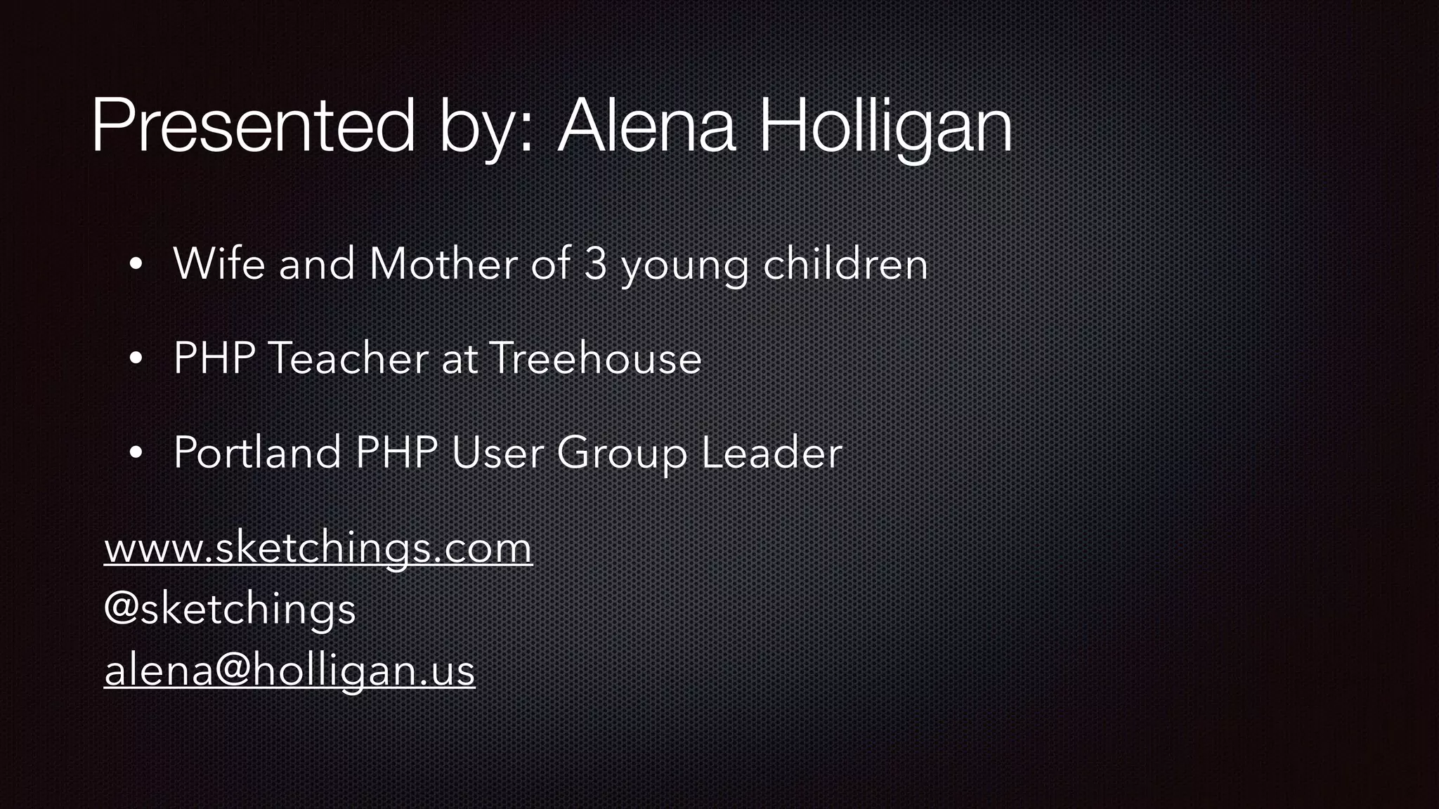 Presented by: Alena Holligan
• Wife and Mother of 3 young children
• PHP Teacher at Treehouse
• Portland PHP User Group Leader
www.sketchings.com 
@sketchings 
alena@holligan.us
 