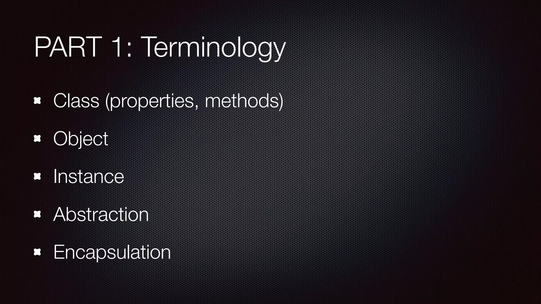 PART 1: Terminology
Class (properties, methods)
Object
Instance
Abstraction
Encapsulation
 