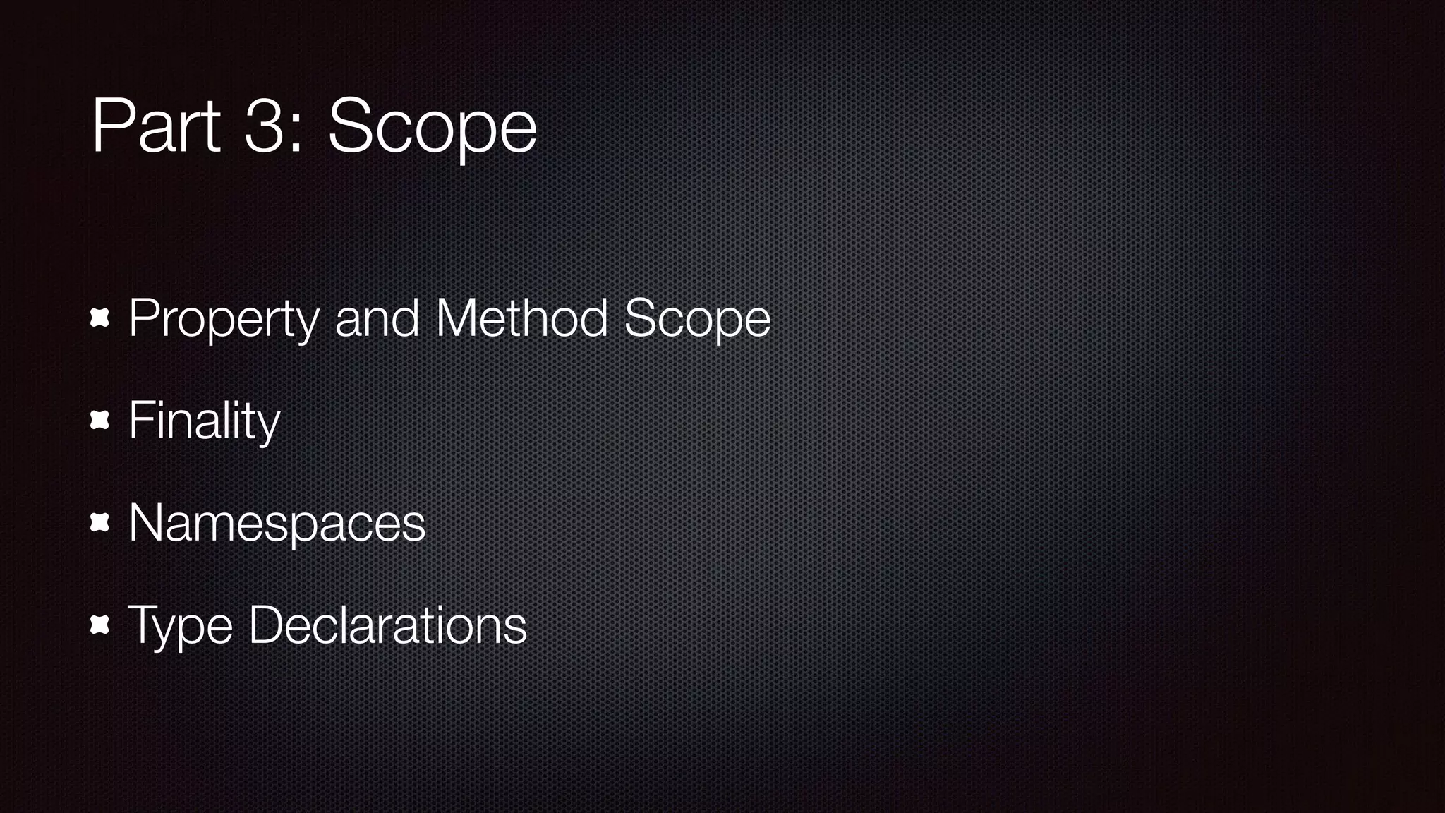 Part 3: Scope
Property and Method Scope
Finality
Namespaces
Type Declarations
 