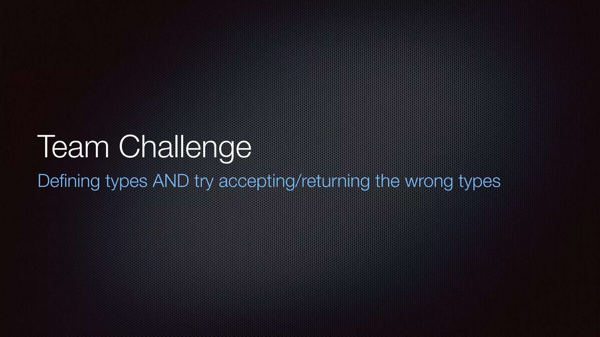 Team Challenge
Deﬁning types AND try accepting/returning the wrong types
 