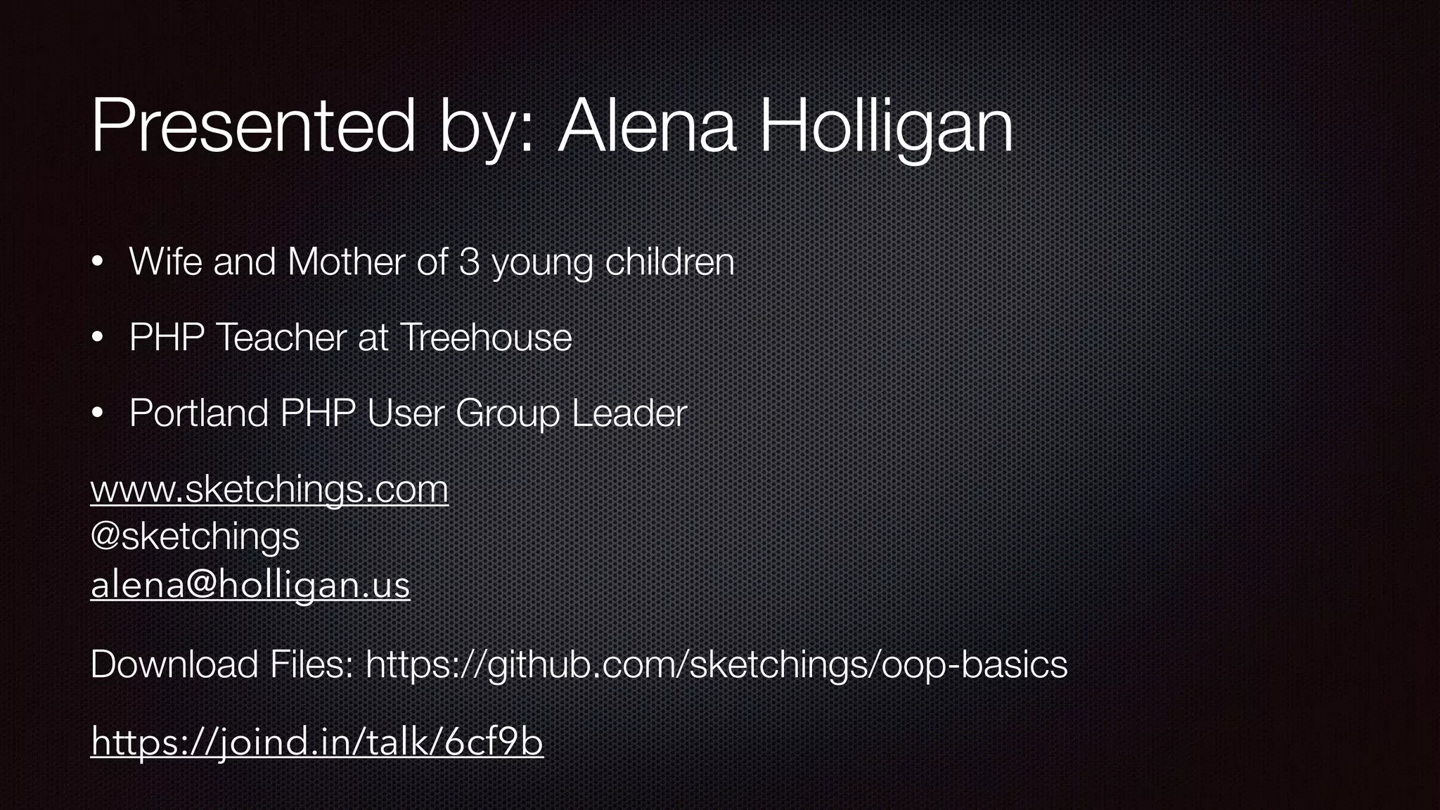 Presented by: Alena Holligan
• Wife and Mother of 3 young children
• PHP Teacher at Treehouse
• Portland PHP User Group Leader
www.sketchings.com 
@sketchings 
alena@holligan.us
Download Files: https://github.com/sketchings/oop-basics
https://joind.in/talk/6cf9b
 