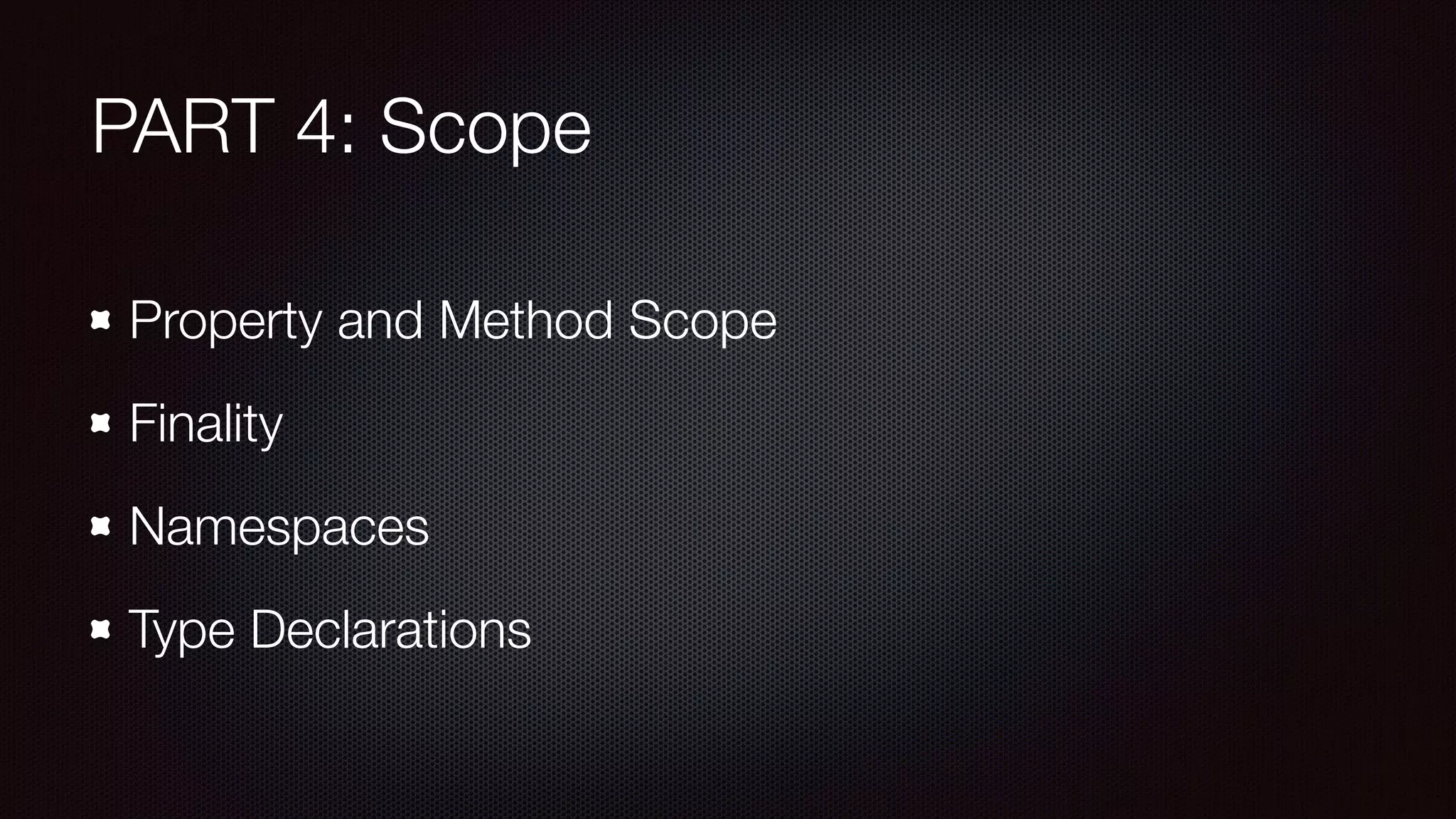 PART 4: Scope
Property and Method Scope
Finality
Namespaces
Type Declarations
 