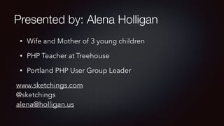 Presented by: Alena Holligan
• Wife and Mother of 3 young children
• PHP Teacher at Treehouse
• Portland PHP User Group Leader
www.sketchings.com 
@sketchings 
alena@holligan.us
 