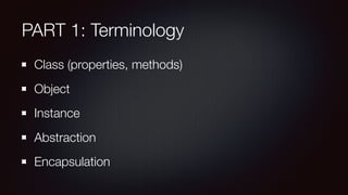 PART 1: Terminology
Class (properties, methods)
Object
Instance
Abstraction
Encapsulation
 