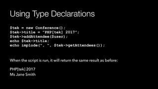 Using Type Declarations
$tek = new Conference(); 
$tek->title = ”PHP[tek] 2017”; 
$tek->addAttendee($user); 
echo $tek->title; 
echo implode(", “, $tek->getAttendees());
When the script is run, it will return the same result as before:
PHP[tek] 2017 
Ms Jane Smith
 