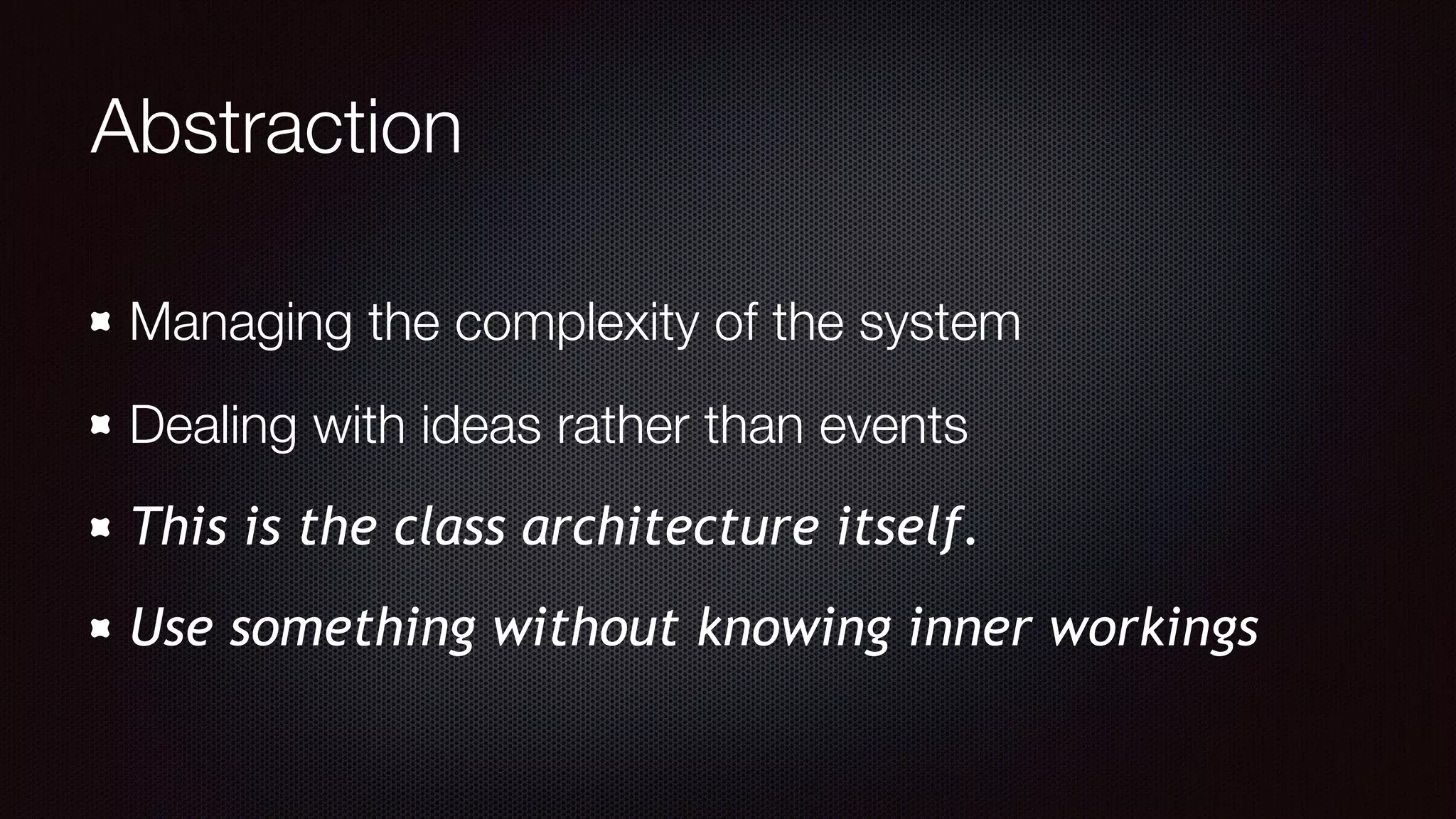 Abstraction
Managing the complexity of the system
Dealing with ideas rather than events
This is the class architecture itself.
Use something without knowing inner workings
 