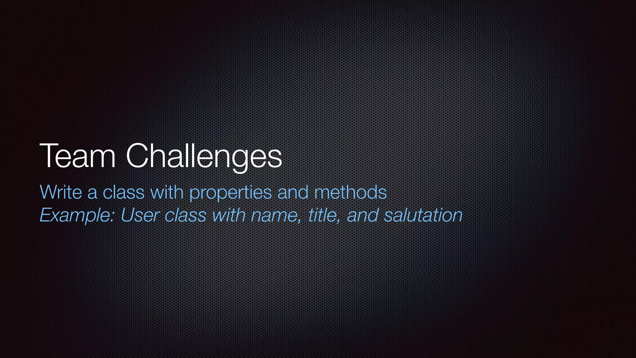 Team Challenges
Write a class with properties and methods
Example: User class with name, title, and salutation
 