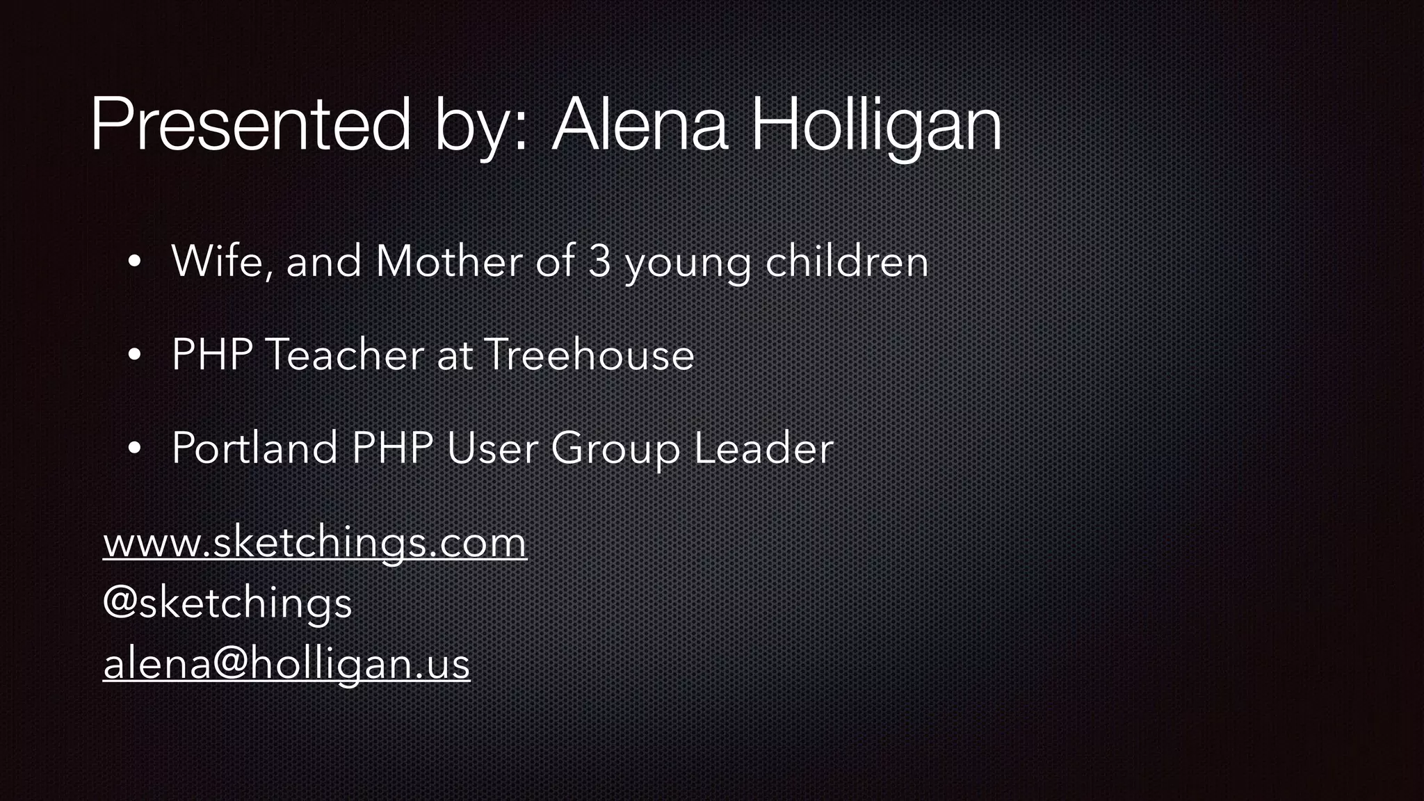 Presented by: Alena Holligan
• Wife, and Mother of 3 young children
• PHP Teacher at Treehouse
• Portland PHP User Group Leader
www.sketchings.com 
@sketchings 
alena@holligan.us
 