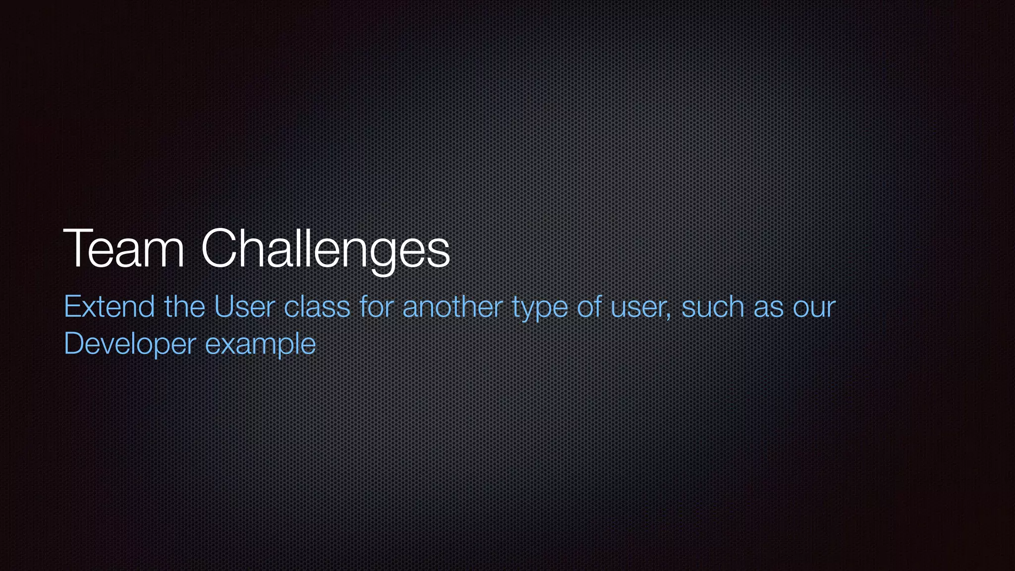 Team Challenges
Extend the User class for another type of user, such as our
Developer example
 