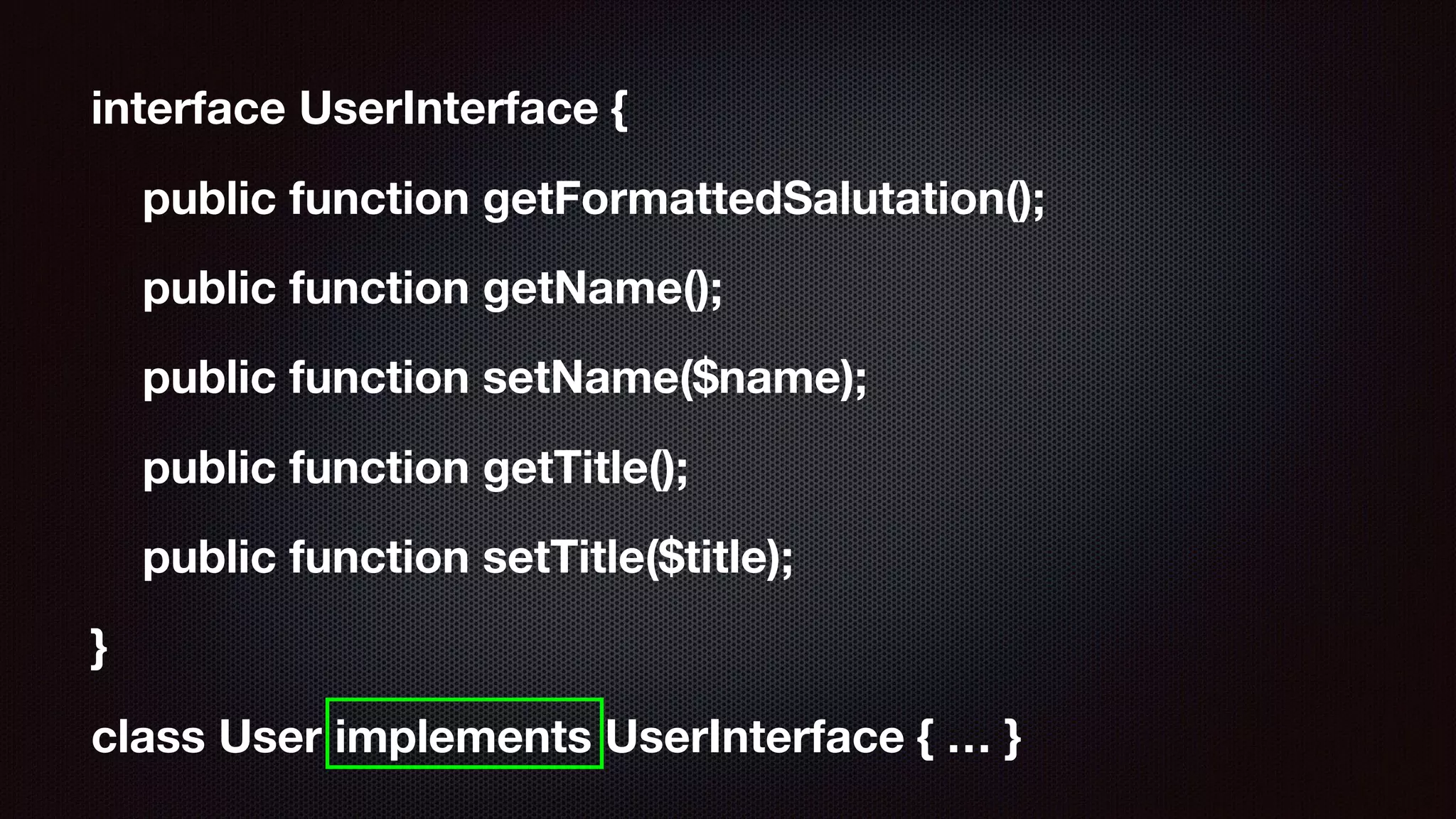interface UserInterface {
public function getFormattedSalutation();
public function getName();
public function setName($name);
public function getTitle();
public function setTitle($title);
}
class User implements UserInterface { … }
 