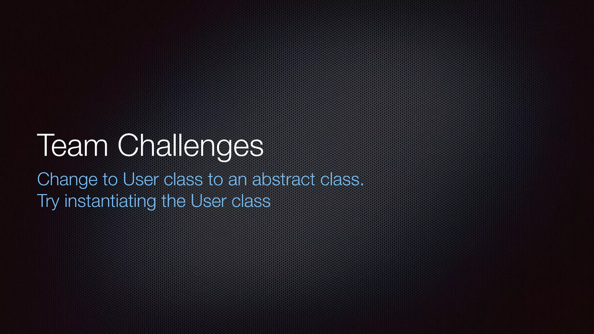 Team Challenges
Change to User class to an abstract class.
Try instantiating the User class
 