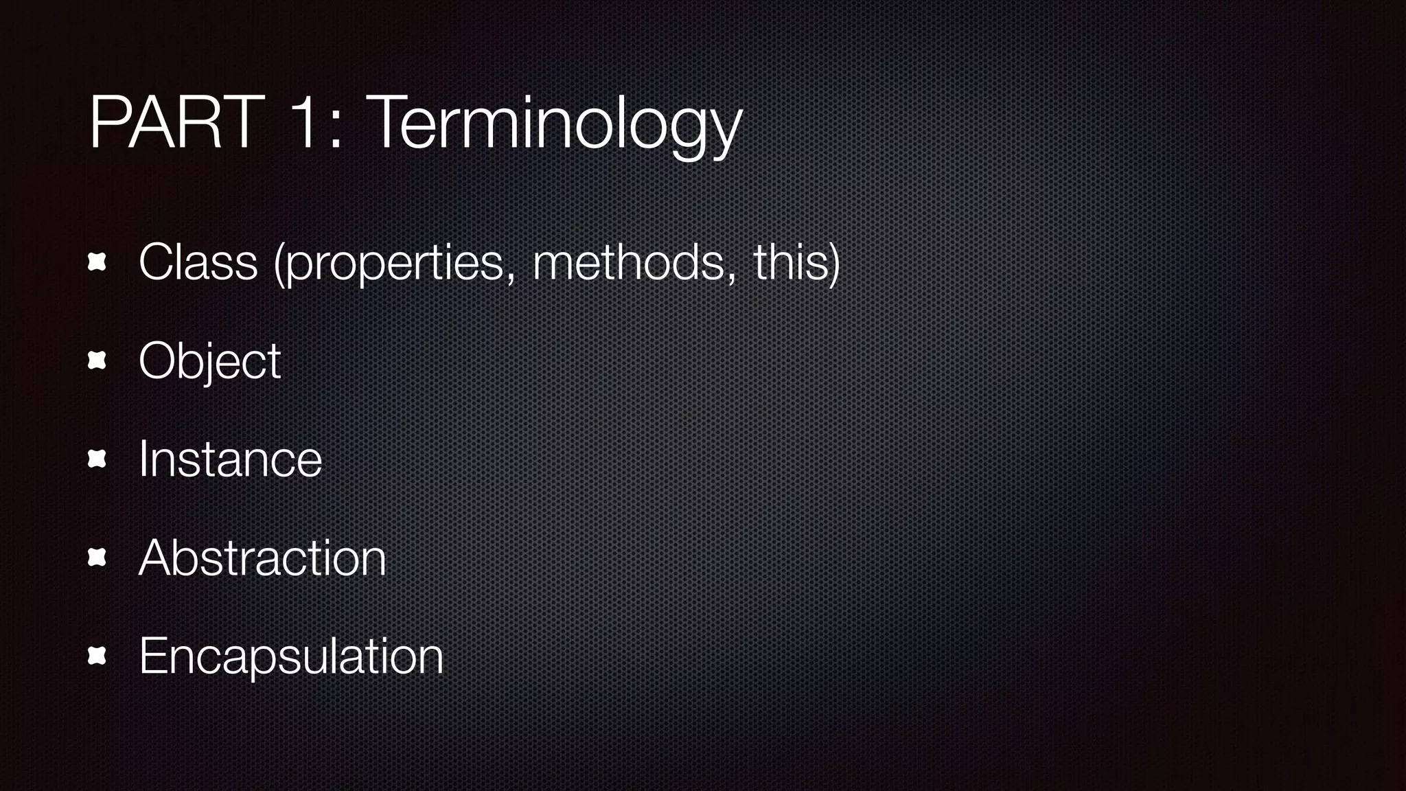 PART 1: Terminology
Class (properties, methods, this)
Object
Instance
Abstraction
Encapsulation
 