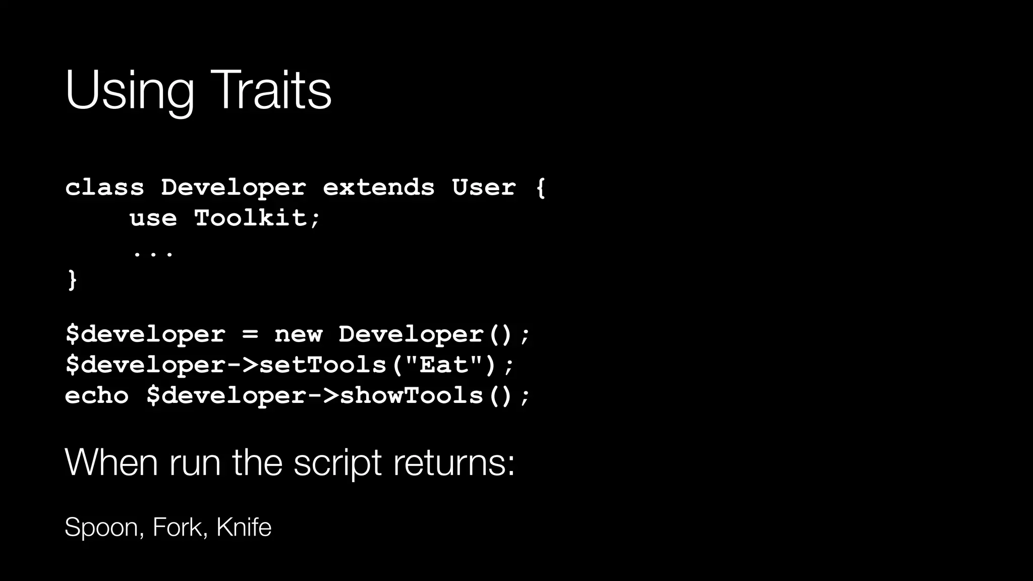 Using Traits
class Developer extends User { 
use Toolkit; 
... 
}
$developer = new Developer(); 
$developer->setTools("Eat"); 
echo $developer->showTools();
When run the script returns:
Spoon, Fork, Knife
 