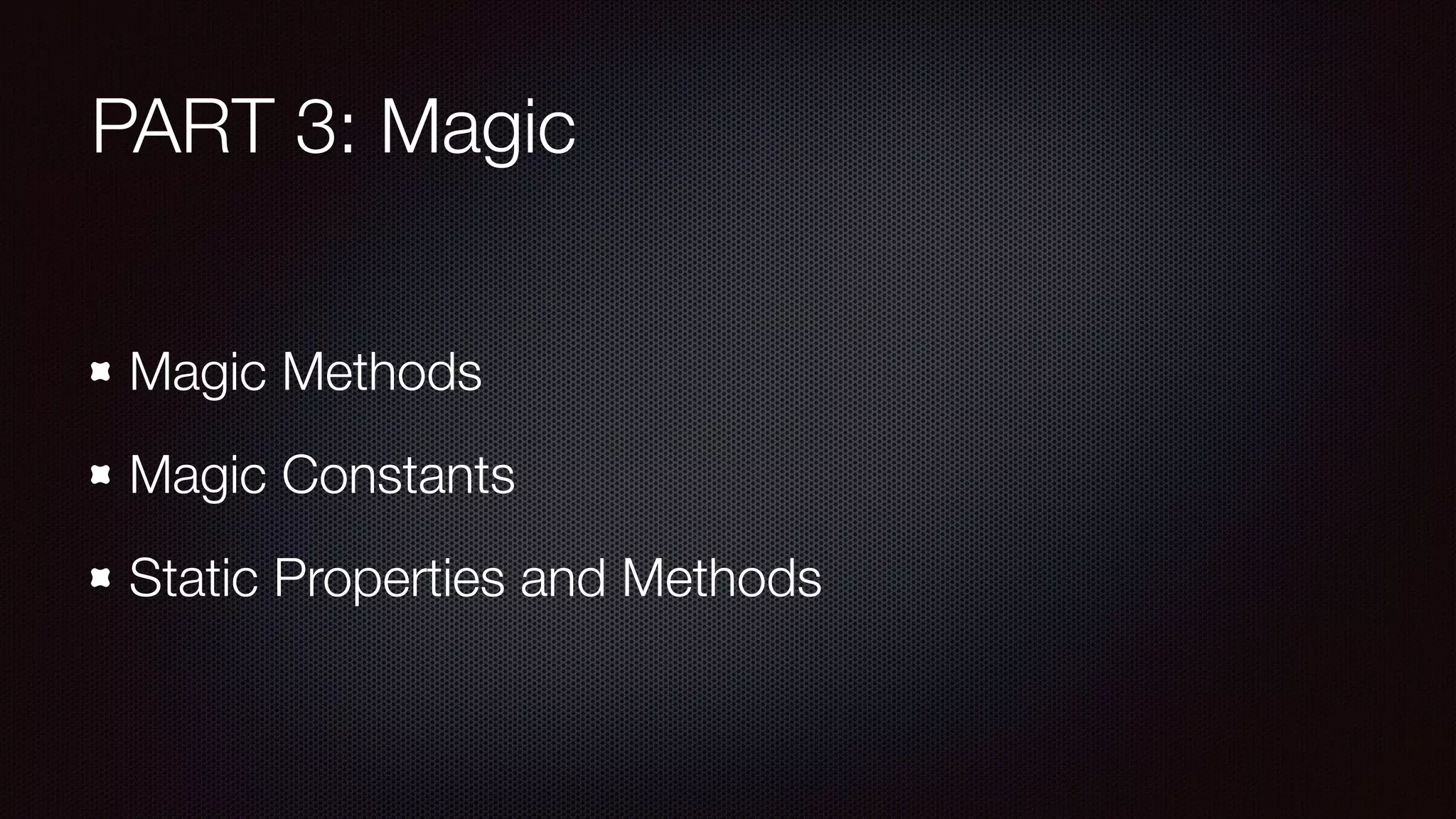 PART 3: Magic
Magic Methods
Magic Constants
Static Properties and Methods
 