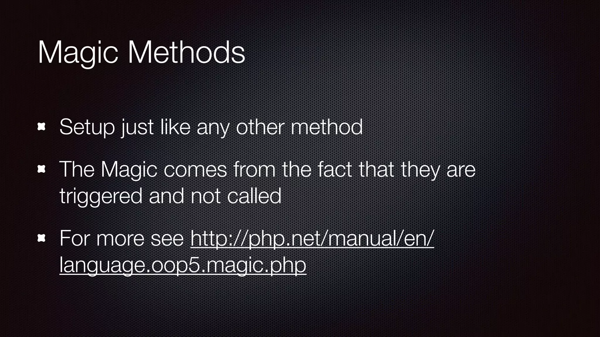 Magic Methods
Setup just like any other method
The Magic comes from the fact that they are
triggered and not called
For more see http://php.net/manual/en/
language.oop5.magic.php
 