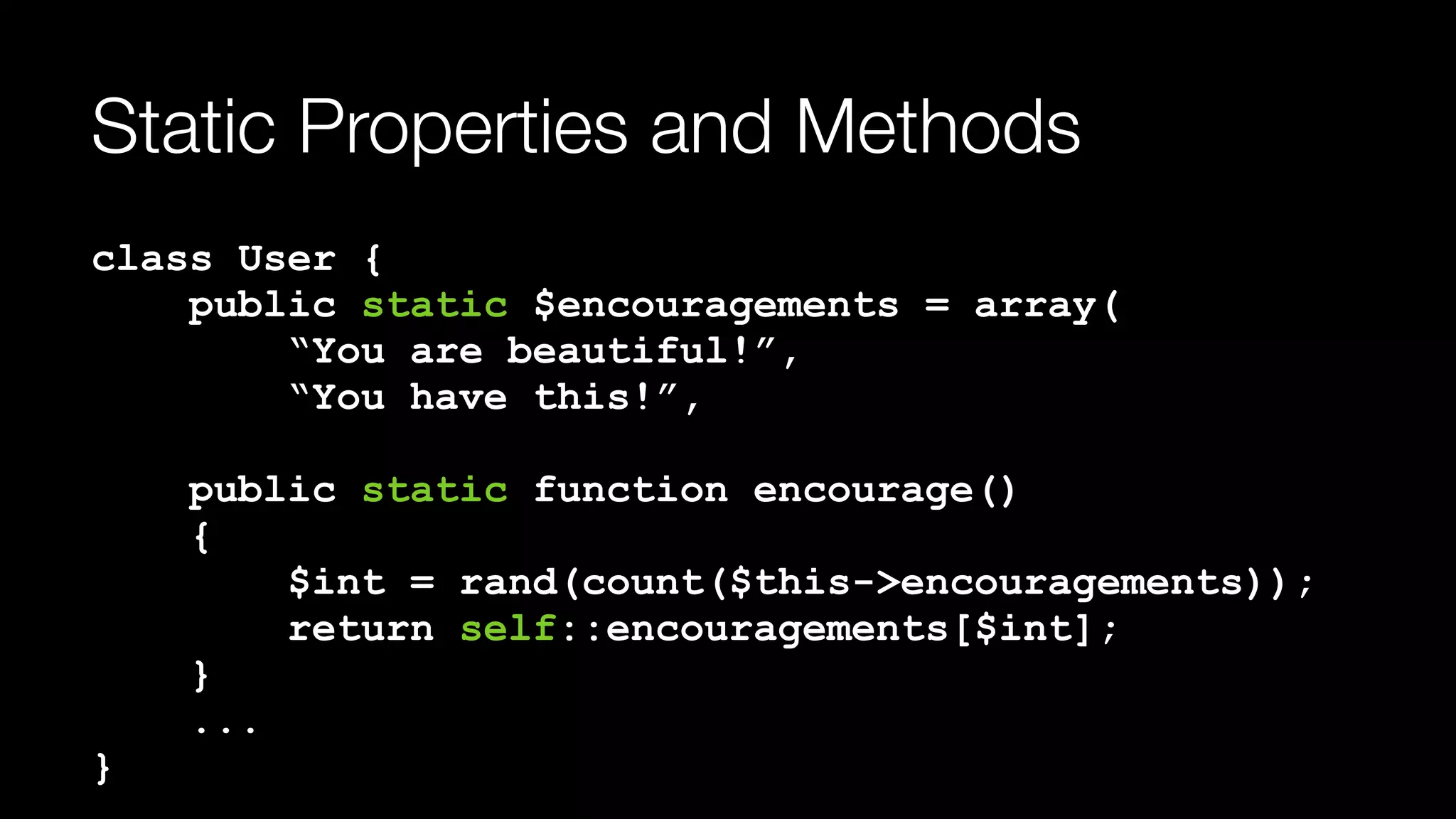 Static Properties and Methods
class User { 
public static $encouragements = array( 
“You are beautiful!”, 
“You have this!”, 
 
public static function encourage() 
{ 
$int = rand(count($this->encouragements)); 
return self::encouragements[$int]; 
} 
... 
}
 