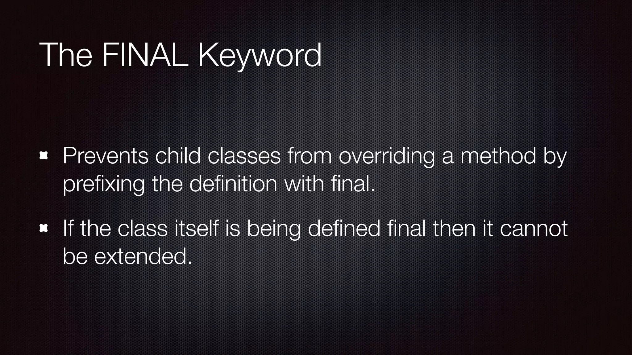 The FINAL Keyword
Prevents child classes from overriding a method by
preﬁxing the deﬁnition with ﬁnal.
If the class itself is being deﬁned ﬁnal then it cannot
be extended.
 