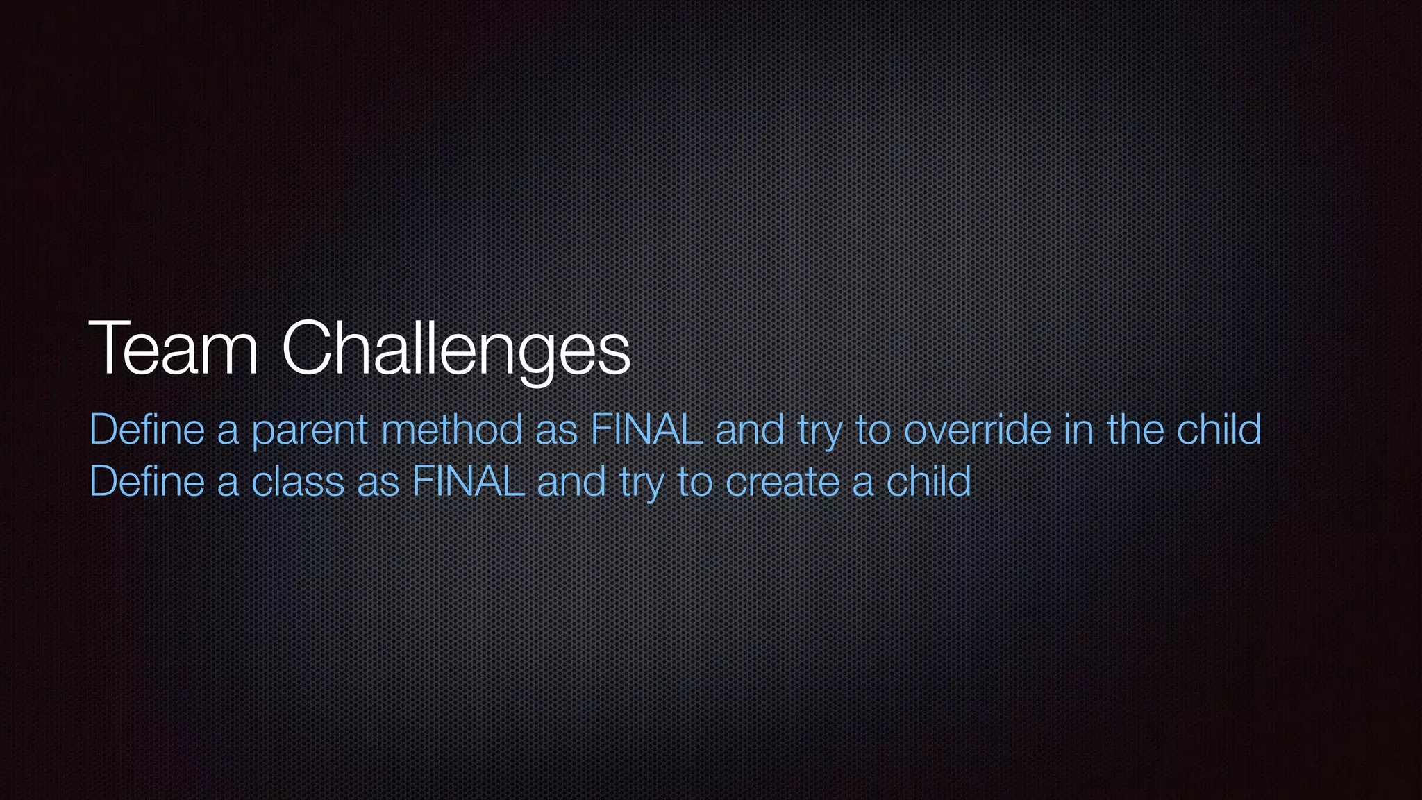 Team Challenges
Deﬁne a parent method as FINAL and try to override in the child
Deﬁne a class as FINAL and try to create a child
 