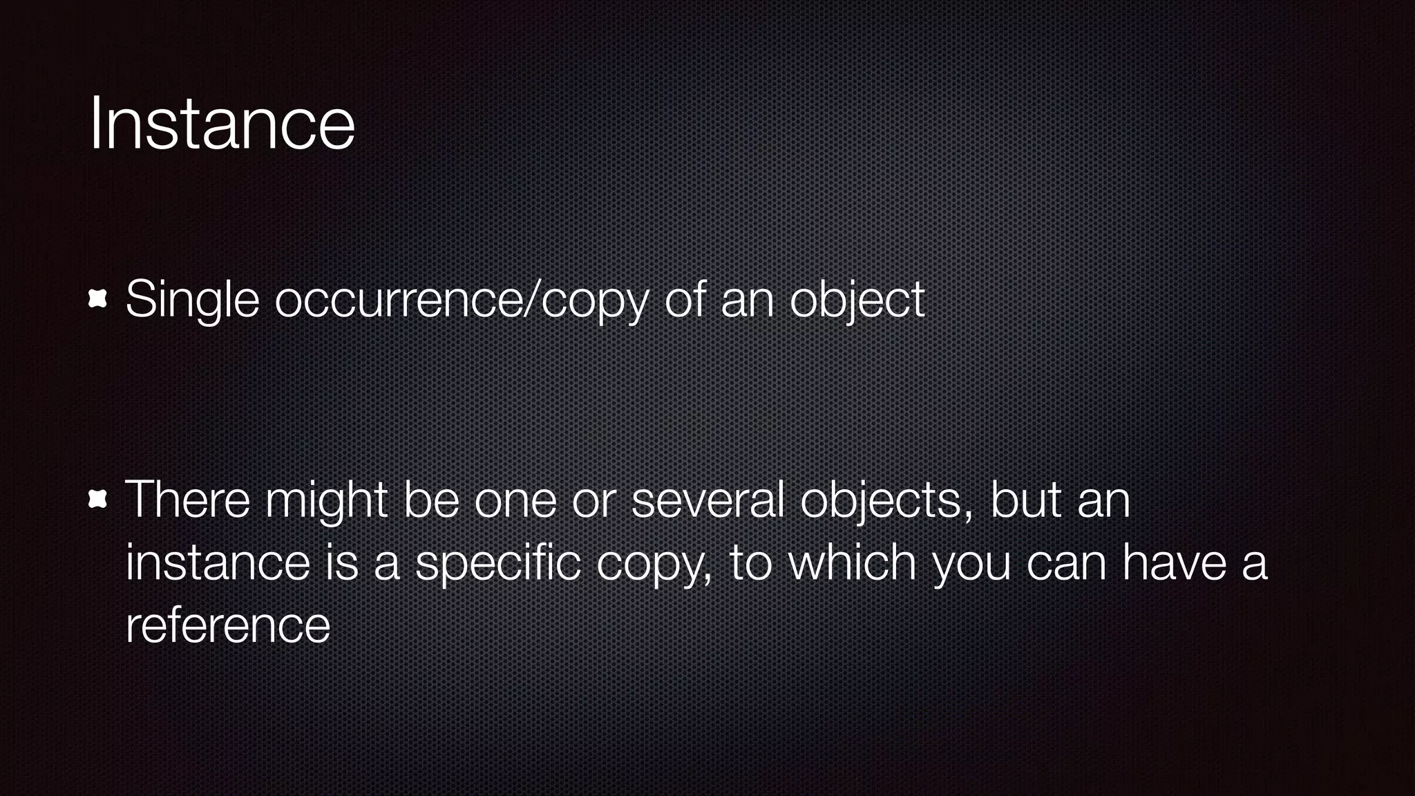 Instance
Single occurrence/copy of an object
There might be one or several objects, but an
instance is a speciﬁc copy, to which you can have a
reference
 
