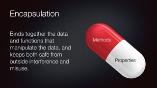 Encapsulation
Binds together the data
and functions that
manipulate the data, and
keeps both safe from
outside interference and
misuse.
Properties
Methods
 