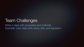 Team Challenges
Write a class with properties and methods
Example: User class with name, title, and salutation
 
