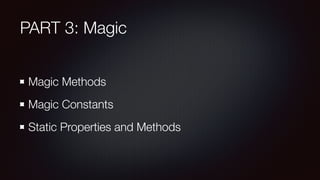 PART 3: Magic
Magic Methods
Magic Constants
Static Properties and Methods
 