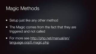 Magic Methods
Setup just like any other method
The Magic comes from the fact that they are
triggered and not called
For more see http://php.net/manual/en/
language.oop5.magic.php
 