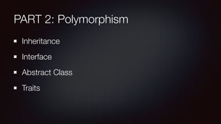 PART 2: Polymorphism
Inheritance
Interface
Abstract Class
Traits
 