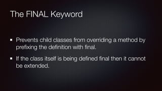 The FINAL Keyword
Prevents child classes from overriding a method by
preﬁxing the deﬁnition with ﬁnal.
If the class itself is being deﬁned ﬁnal then it cannot
be extended.
 
