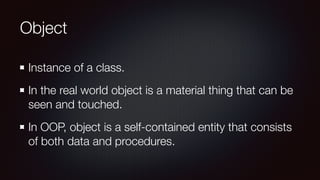 Object
Instance of a class.
In the real world object is a material thing that can be
seen and touched.
In OOP, object is a self-contained entity that consists
of both data and procedures.
 