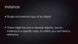 Instance
Single occurrence/copy of an object
There might be one or several objects, but an
instance is a speciﬁc copy, to which you can have a
reference
 
