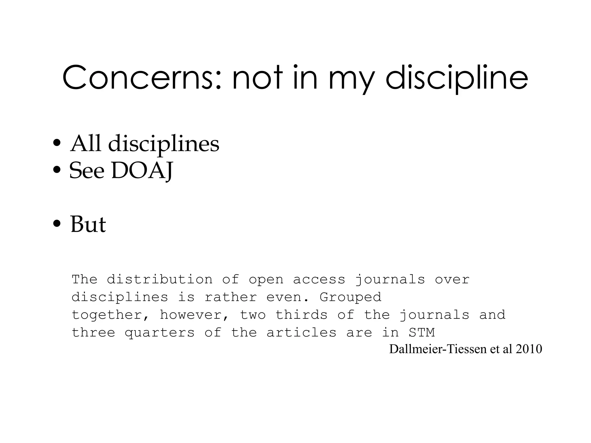 Concerns: not in my discipline
• All disciplines
• See DOAJ

• But

  The distribution of open access journals over
  disciplines is rather even. Grouped
  together, however, two thirds of the journals and
  three quarters of the articles are in STM
                                     Dallmeier-Tiessen et al 2010
 