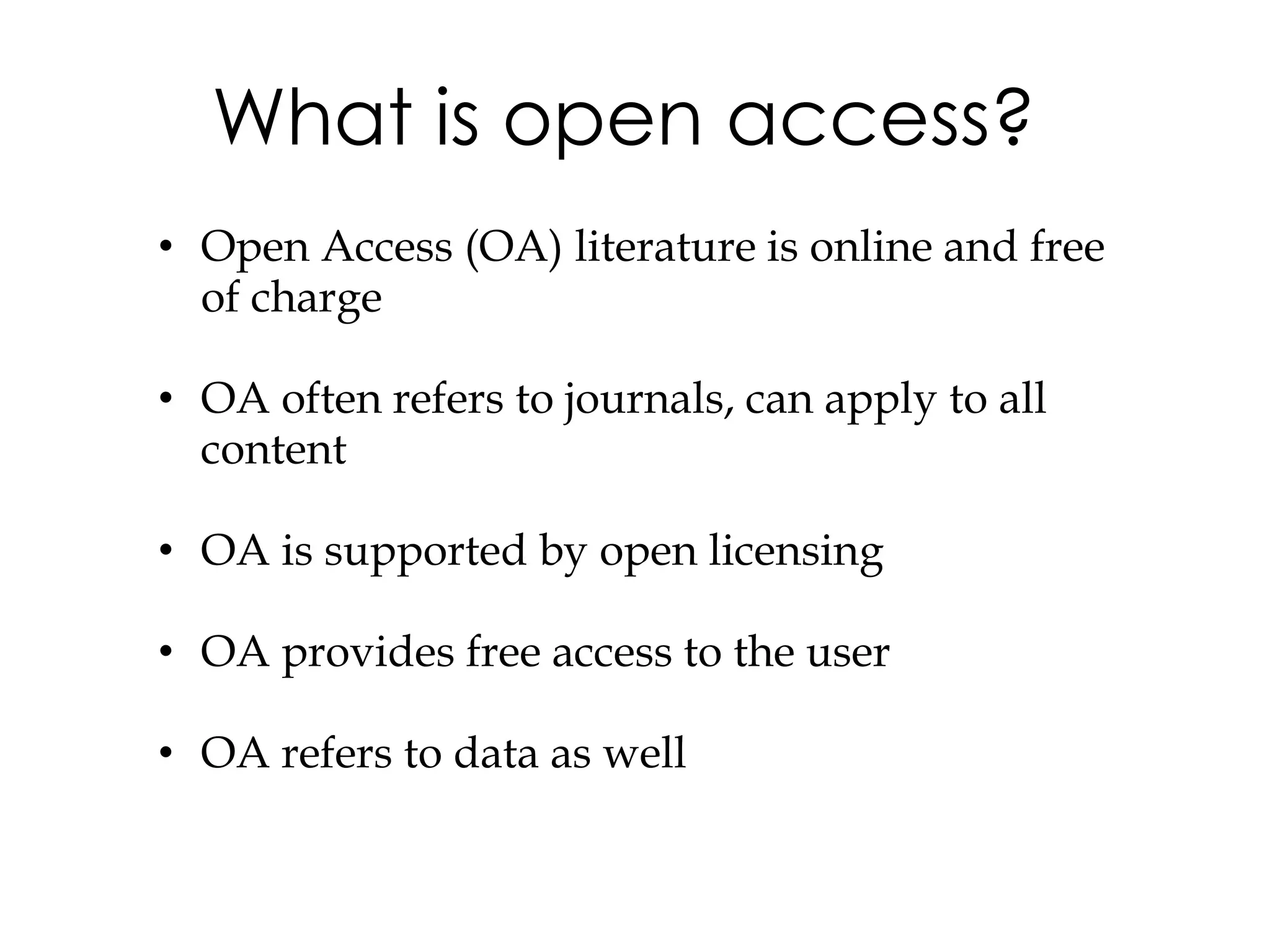 What is open access?
• Open Access (OA) literature is online and free
  of charge

• OA often refers to journals, can apply to all
  content

• OA is supported by open licensing

• OA provides free access to the user

• OA refers to data as well
 