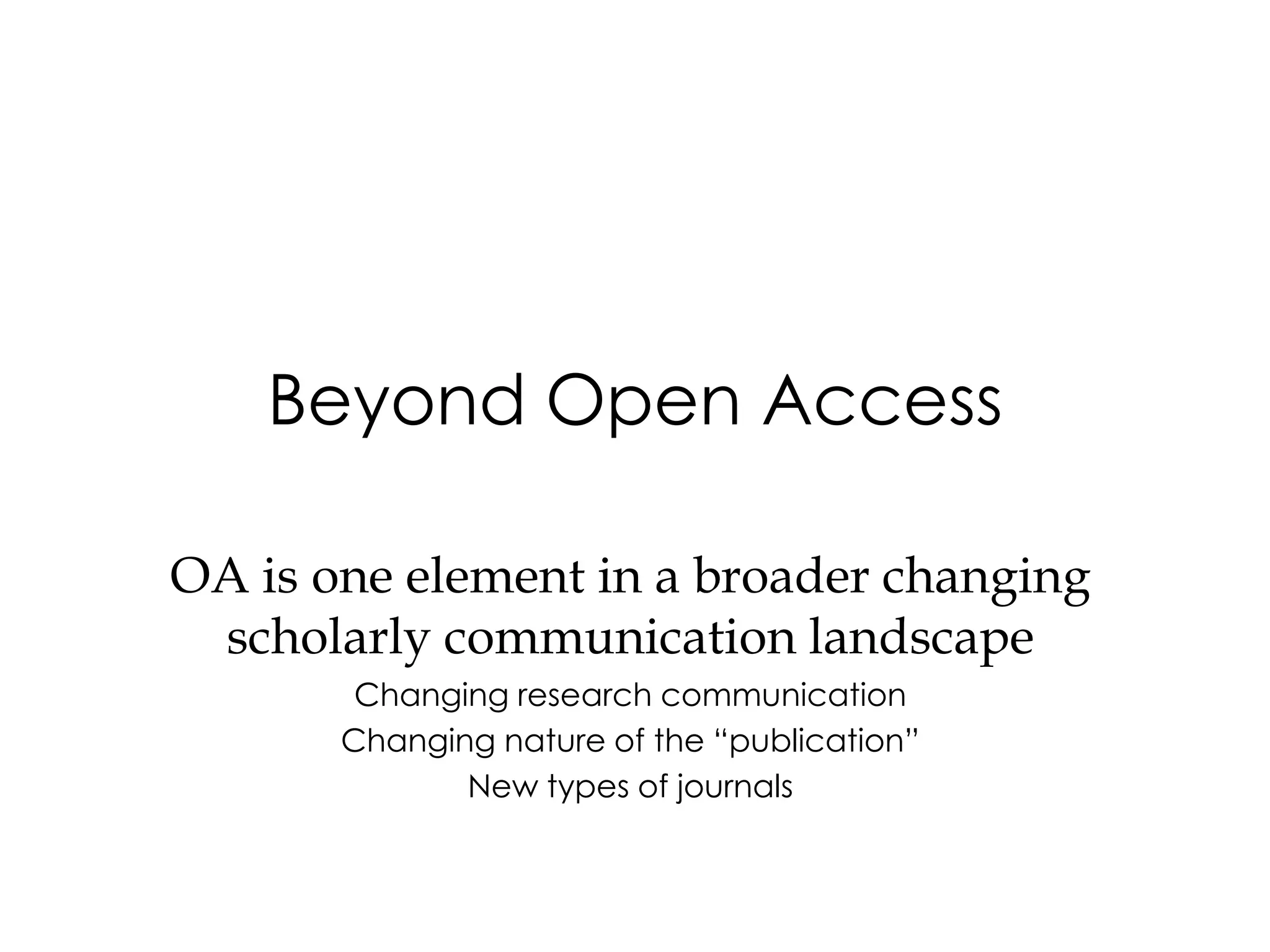 Beyond Open Access

OA is one element in a broader changing
 scholarly communication landscape
        Changing research communication
       Changing nature of the “publication”
              New types of journals
 
