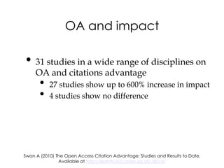 OA and impact

• 31 studies in a wide range of disciplines on
     OA and citations advantage
       •   27 studies show up to 600% increase in impact
       •   4 studies show no difference




Swan A (2010) The Open Access Citation Advantage: Studies and Results to Date.
               Available at http://eprints.ecs.soton.ac.uk/18516/
 