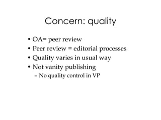 Concern: quality
• OA= peer review
• Peer review = editorial processes
• Quality varies in usual way
• Not vanity publishing
  – No quality control in VP
 