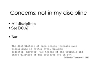 Concerns: not in my discipline
• All disciplines
• See DOAJ

• But

  The distribution of open access journals over
  disciplines is rather even. Grouped
  together, however, two thirds of the journals and
  three quarters of the articles are in STM
                                     Dallmeier-Tiessen et al 2010
 