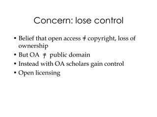 Concern: lose control
• Belief that open access = copyright, loss of
  ownership
• But OA = public domain
• Instead with OA scholars gain control
• Open licensing
 