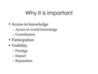 Why it is important
• Access to knowledge
  – Access to world knowledge
  – Contribution
• Participation
• Visibility
  – Prestige
  – Impact
  – Reputation
 