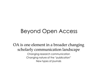 Beyond Open Access

OA is one element in a broader changing
 scholarly communication landscape
        Changing research communication
       Changing nature of the “publication”
              New types of journals
 