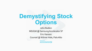 Demystifying Stock
Options
John Rodkin
MD/GM @ Samsung Accelerator SF
Eric Hanson
Counsel @Wilmer Hale, Palo Alto
 