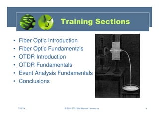 4
Training Sections
• Fiber Optic Introduction
• Fiber Optic Fundamentals
• OTDR Introduction
• OTDR Fundamentals
• Event Analysis Fundamentals
• Conclusions
7/15/14 © 2014 TTI / Mike Mazzatti / teratec.us
 