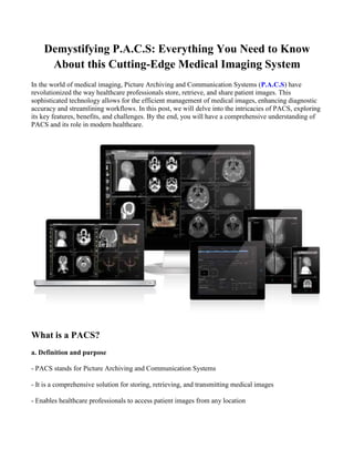Demystifying P.A.C.S: Everything You Need to Know
About this Cutting-Edge Medical Imaging System
In the world of medical imaging, Picture Archiving and Communication Systems (P.A.C.S) have
revolutionized the way healthcare professionals store, retrieve, and share patient images. This
sophisticated technology allows for the efficient management of medical images, enhancing diagnostic
accuracy and streamlining workflows. In this post, we will delve into the intricacies of PACS, exploring
its key features, benefits, and challenges. By the end, you will have a comprehensive understanding of
PACS and its role in modern healthcare.
What is a PACS?
a. Definition and purpose
- PACS stands for Picture Archiving and Communication Systems
- It is a comprehensive solution for storing, retrieving, and transmitting medical images
- Enables healthcare professionals to access patient images from any location
 