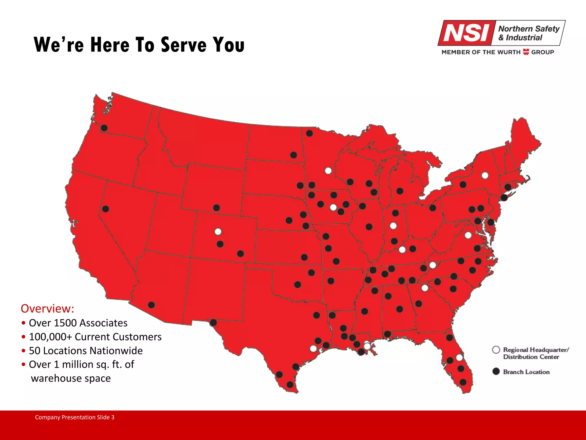 Company Presentation Slide 3 We’re Here To Serve You Overview: • Over 1500 Associates • 100,000+ Current Customers • 50 Locations Nationwide • Over 1 million sq. ft. of warehouse space 