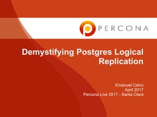 Demystifying Postgres Logical
Replication
Emanuel Calvo
April 2017
Percona Live 2017 - Santa Clara
 