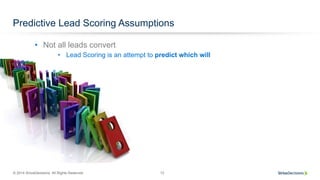 © 2014 SiriusDecisions. All Rights Reserved 12
Predictive Lead Scoring Assumptions
•  Lead Scoring is an attempt to predict which will
•  Not all leads convert
 