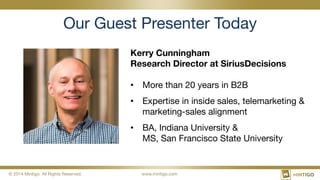 © 2014 Mintigo. All Rights Reserved.
 www.mintigo.com
Our Guest Presenter Today
Kerry Cunningham
Research Director at SiriusDecisions

•  More than 20 years in B2B
•  Expertise in inside sales, telemarketing &
marketing-sales alignment
•  BA, Indiana University &  
MS, San Francisco State University
 